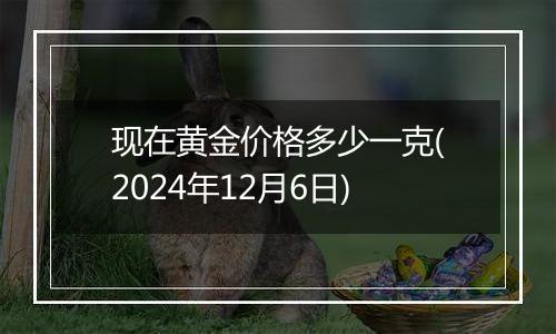 现在黄金价格多少一克(2024年12月6日)