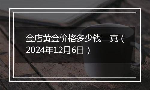 金店黄金价格多少钱一克(2024年12月6日)