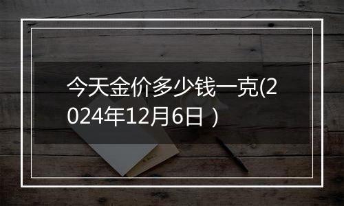 今天金价多少钱一克(2024年12月6日)
