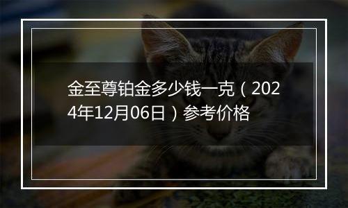 金至尊铂金多少钱一克(2024年12月06日)参考价格