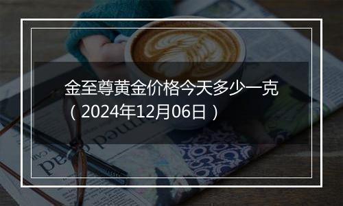 金至尊黄金价格今天多少一克(2024年12月06日)