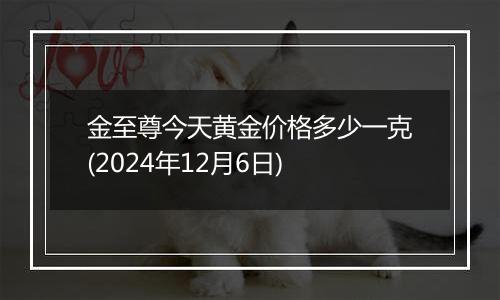 金至尊今天黄金价格多少一克(2024年12月6日)