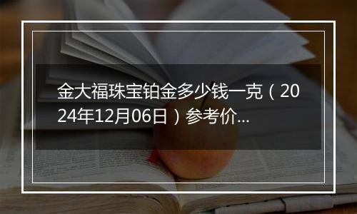 金大福珠宝铂金多少钱一克(2024年12月06日)参考价格