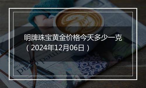 明牌珠宝黄金价格今天多少一克(2024年12月06日)