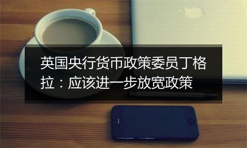 英国央行货币政策委员丁格拉:应该进一步放宽政策