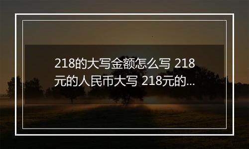 218的大写金额怎么写 218元的人民币大写 218元的数字大写