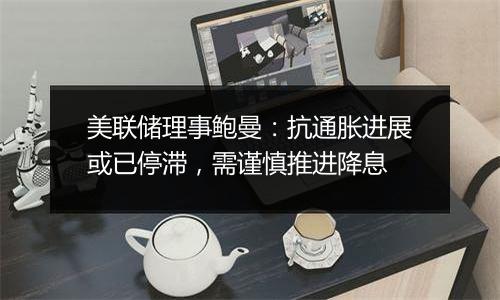 美联储理事鲍曼:抗通胀进展或已停滞,需谨慎推进降息