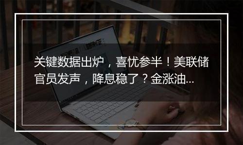 关键数据出炉,喜忧参半!美联储官员发声,降息稳了?金涨油跌!