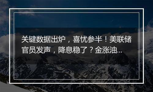 关键数据出炉,喜忧参半!美联储官员发声,降息稳了?金涨油跌!