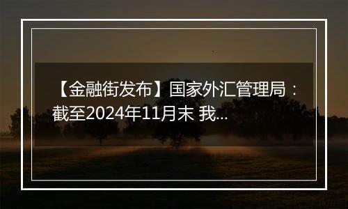 【金融街发布】国家外汇管理局:截至2024年11月末 我国外汇储备规模为32659亿美元