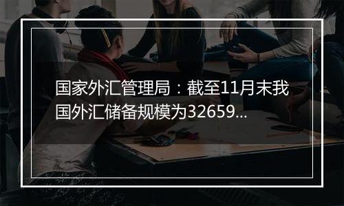 国家外汇管理局:截至11月末我国外汇储备规模为32659亿美元