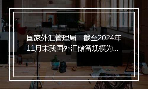 国家外汇管理局:截至2024年11月末我国外汇储备规模为32659亿美元