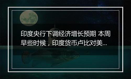 印度央行下调经济增长预期 本周早些时候,印度货币卢比对美元汇率跌至历史低位