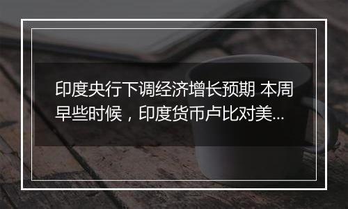 印度央行下调经济增长预期 本周早些时候,印度货币卢比对美元汇率跌至历史低位