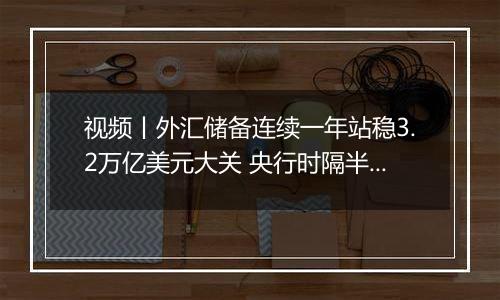 视频丨外汇储备连续一年站稳3.2万亿美元大关 央行时隔半年再度增持黄金