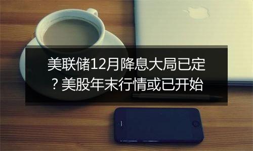 美联储12月降息大局已定?美股年末行情或已开始