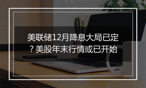 美联储12月降息大局已定?美股年末行情或已开始