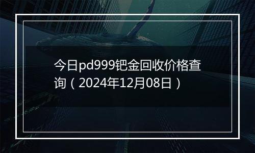 今日pd999钯金回收价格查询(2024年12月08日)
