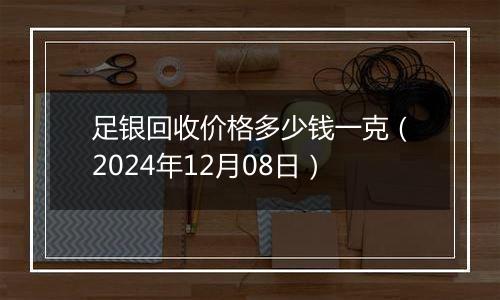 足银回收价格多少钱一克(2024年12月08日)