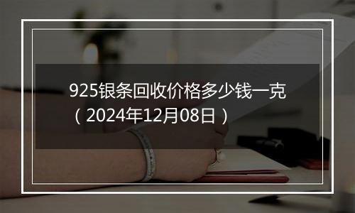 925银条回收价格多少钱一克（2024年12月08日）