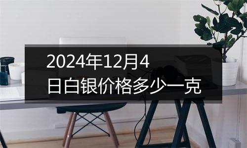 2024年12月4日白银价格多少一克