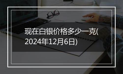 现在白银价格多少一克(2024年12月6日)