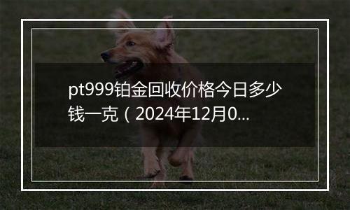 pt999铂金回收价格今日多少钱一克(2024年12月08日)