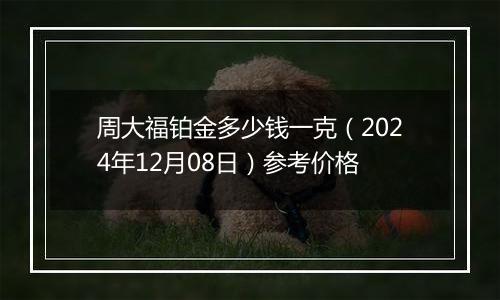 周大福铂金多少钱一克（2024年12月08日）参考价格