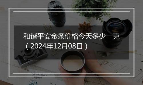 和谐平安金条价格今天多少一克(2024年12月08日)