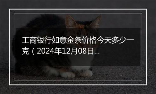 工商银行如意金条价格今天多少一克(2024年12月08日)