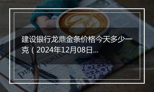 建设银行龙鼎金条价格今天多少一克(2024年12月08日)