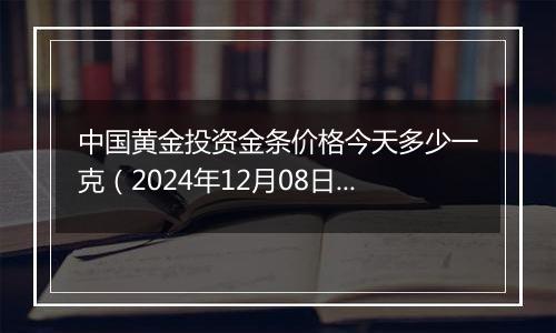 中国黄金投资金条价格今天多少一克(2024年12月08日)