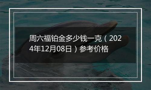周六福铂金多少钱一克（2024年12月08日）参考价格