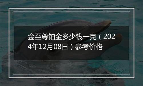 金至尊铂金多少钱一克(2024年12月08日)参考价格