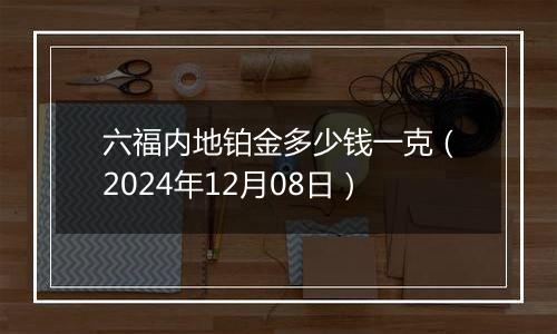 六福内地铂金多少钱一克(2024年12月08日)