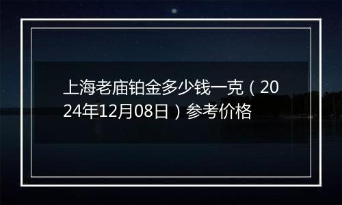 上海老庙铂金多少钱一克(2024年12月08日)参考价格