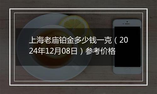 上海老庙铂金多少钱一克(2024年12月08日)参考价格