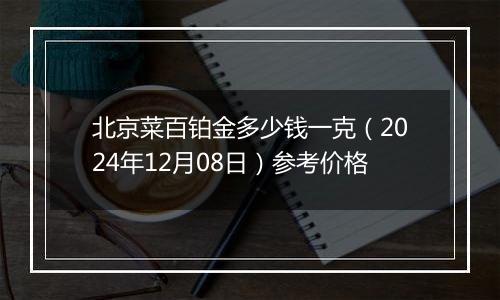 北京菜百铂金多少钱一克（2024年12月08日）参考价格