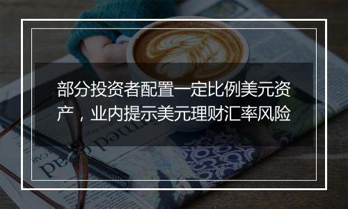 部分投资者配置一定比例美元资产,业内提示美元理财汇率风险