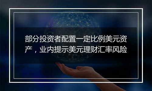 部分投资者配置一定比例美元资产,业内提示美元理财汇率风险