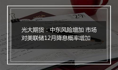 光大期货:中东风险增加 市场对美联储12月降息概率增加