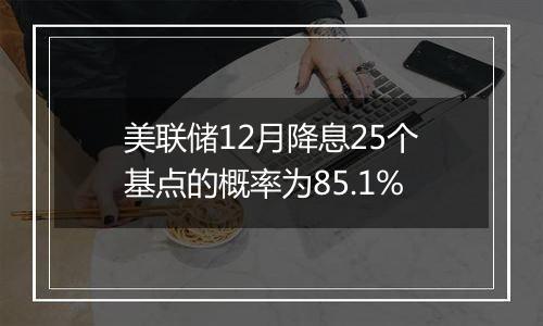 美联储12月降息25个基点的概率为85.1%