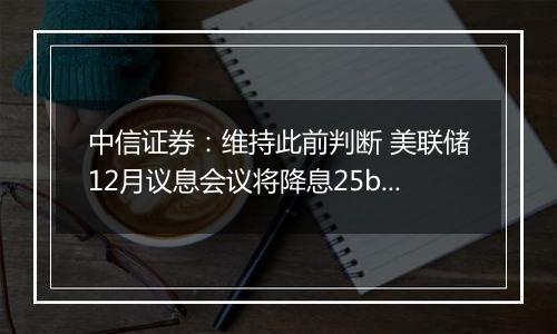 中信证券:维持此前判断 美联储12月议息会议将降息25bps