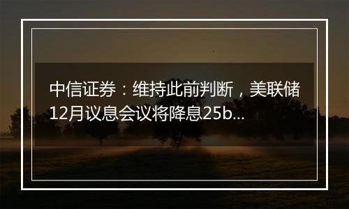 中信证券:维持此前判断,美联储12月议息会议将降息25bps