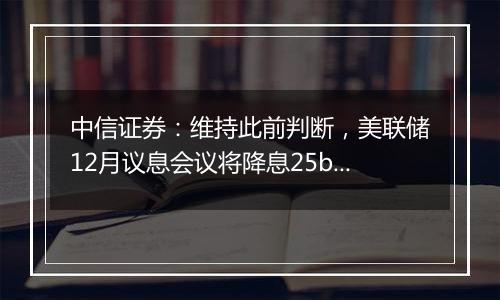中信证券:维持此前判断,美联储12月议息会议将降息25bps