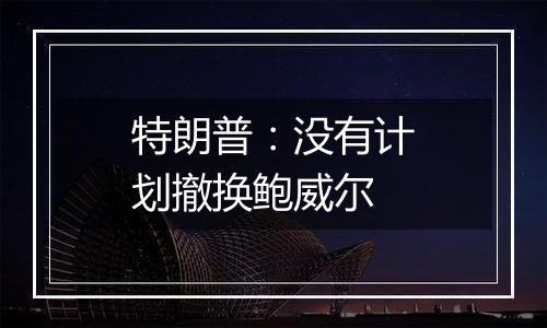 特朗普:没有计划撤换鲍威尔