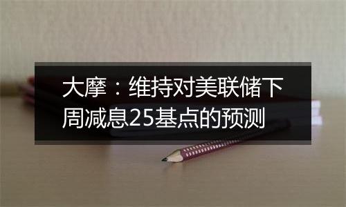 大摩:维持对美联储下周减息25基点的预测