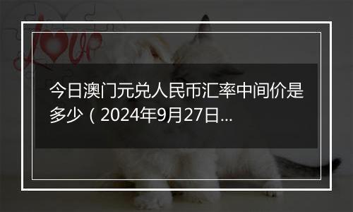 今日澳门元兑人民币汇率中间价是多少(2024年9月27日)