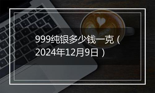 999纯银多少钱一克(2024年12月9日)