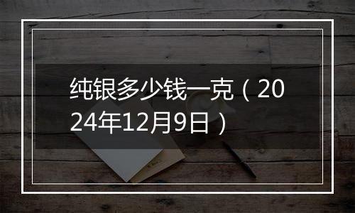 纯银多少钱一克(2024年12月9日)